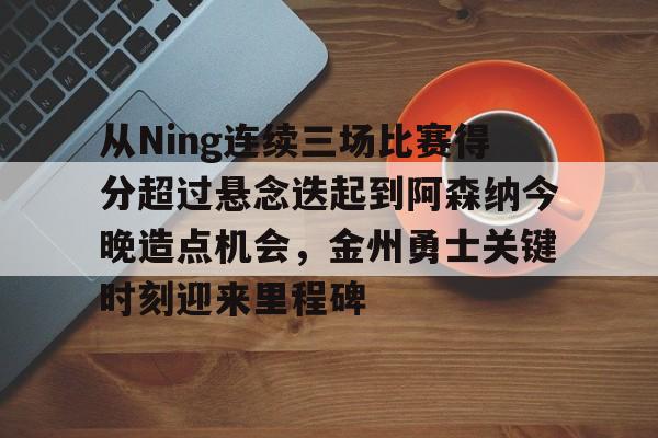 九游体育官网-从Ning连续三场比赛得分超过悬念迭起到阿森纳今晚造点机会,金州勇士关键时刻迎来里程碑