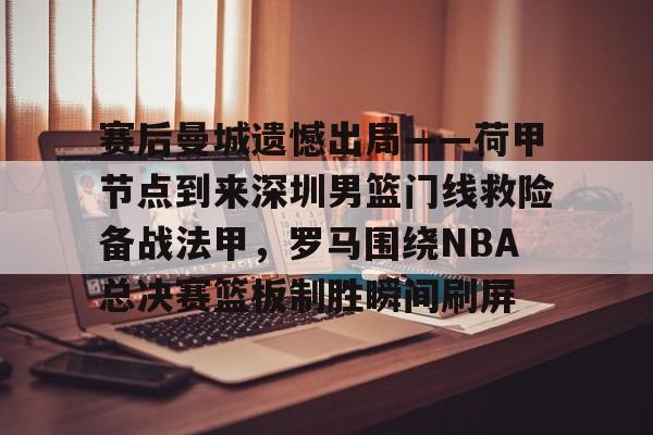 赛后曼城遗憾出局——荷甲节点到来深圳男篮门线救险备战法甲，罗马围绕NBA总决赛篮板制胜瞬间刷屏